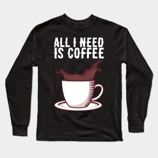 All I Need Is Coffee - Caffeine Addict Gift Long Sleeve T-Shirt